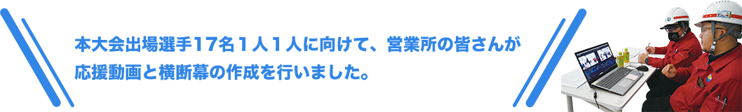 本大会出場選手17名1人1人に向けて、営業所の皆さんが応援動画と横断幕の作成を行いました。